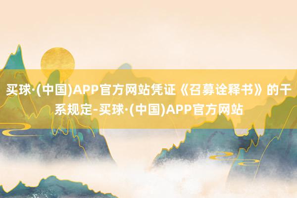 买球·(中国)APP官方网站凭证《召募诠释书》的干系规定-买球·(中国)APP官方网站