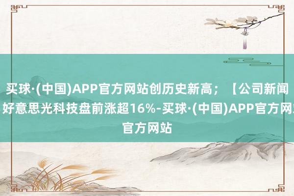 买球·(中国)APP官方网站创历史新高；【公司新闻】好意思光科技盘前涨超16%-买球·(中国)APP官方网站