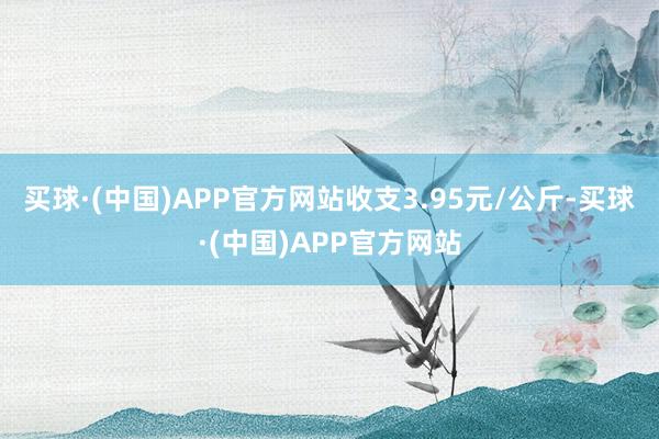 买球·(中国)APP官方网站收支3.95元/公斤-买球·(中国)APP官方网站