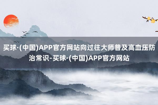 买球·(中国)APP官方网站向过往大师普及高血压防治常识-买球·(中国)APP官方网站