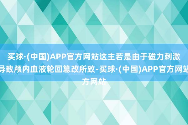 买球·(中国)APP官方网站这主若是由于磁力刺激导致颅内血液轮回篡改所致-买球·(中国)APP官方网站