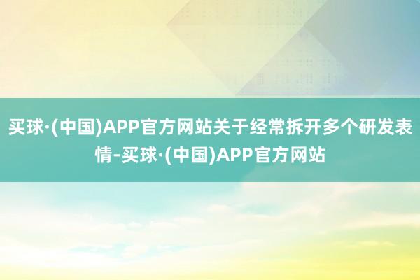 买球·(中国)APP官方网站关于经常拆开多个研发表情-买球·(中国)APP官方网站