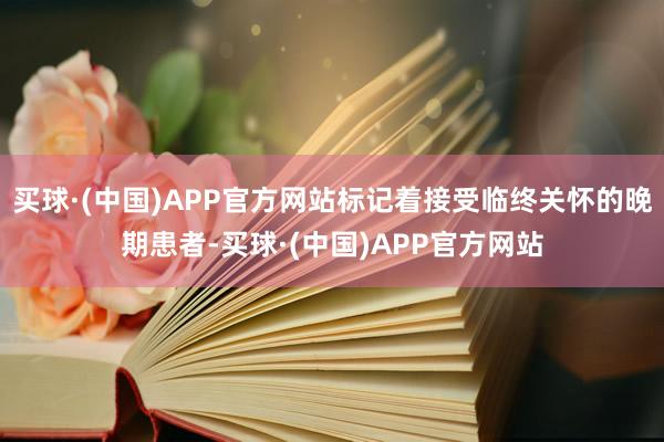 买球·(中国)APP官方网站标记着接受临终关怀的晚期患者-买球·(中国)APP官方网站