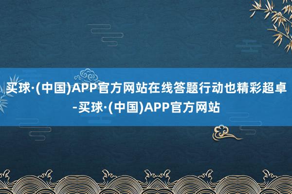 买球·(中国)APP官方网站在线答题行动也精彩超卓-买球·(中国)APP官方网站