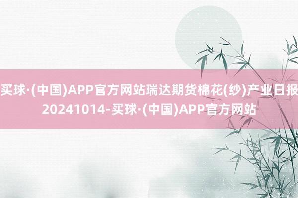 买球·(中国)APP官方网站瑞达期货棉花(纱)产业日报20241014-买球·(中国)APP官方网站