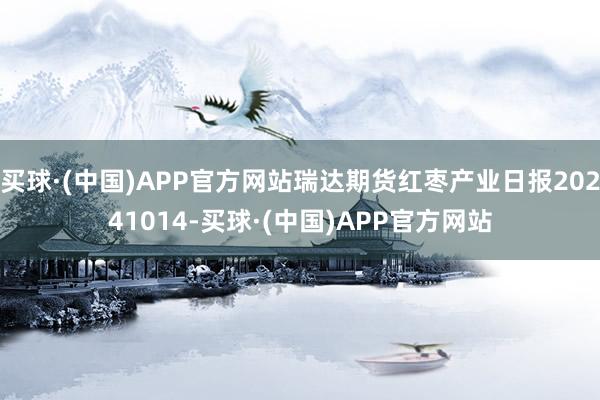 买球·(中国)APP官方网站瑞达期货红枣产业日报20241014-买球·(中国)APP官方网站