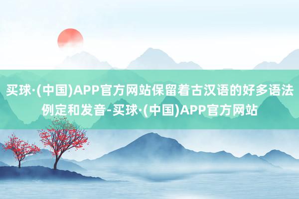 买球·(中国)APP官方网站保留着古汉语的好多语法例定和发音-买球·(中国)APP官方网站