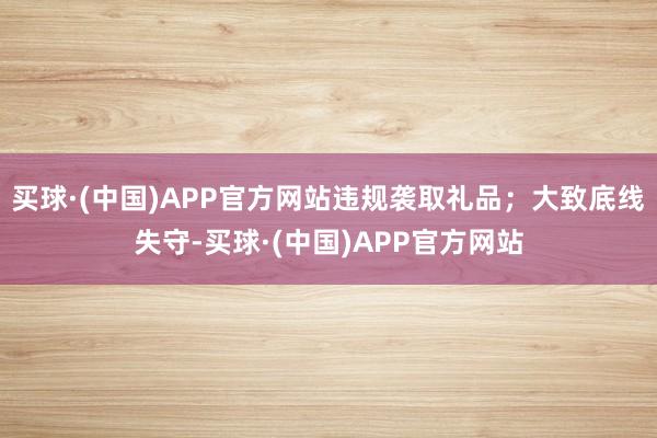 买球·(中国)APP官方网站违规袭取礼品；大致底线失守-买球·(中国)APP官方网站