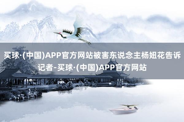 买球·(中国)APP官方网站被害东说念主杨妞花告诉记者-买球·(中国)APP官方网站