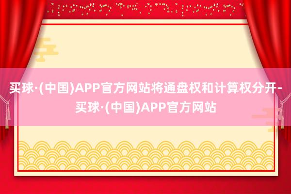 买球·(中国)APP官方网站将通盘权和计算权分开-买球·(中国)APP官方网站