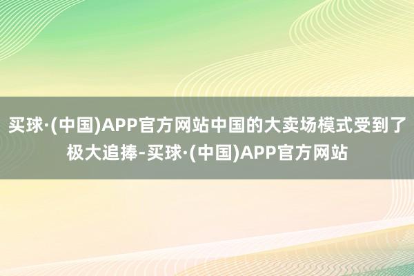 买球·(中国)APP官方网站中国的大卖场模式受到了极大追捧-买球·(中国)APP官方网站