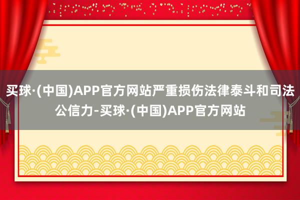 买球·(中国)APP官方网站严重损伤法律泰斗和司法公信力-买球·(中国)APP官方网站