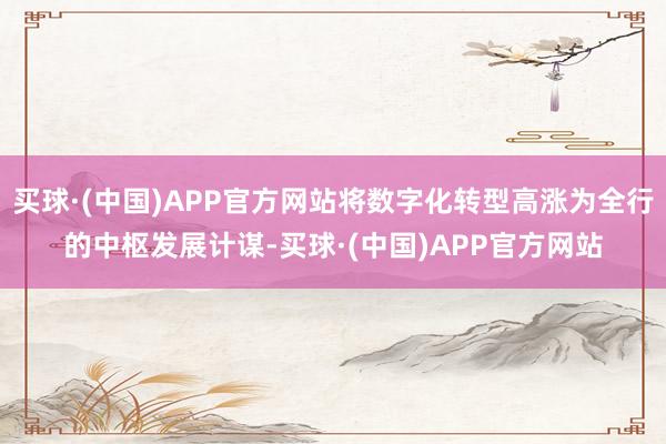 买球·(中国)APP官方网站将数字化转型高涨为全行的中枢发展计谋-买球·(中国)APP官方网站