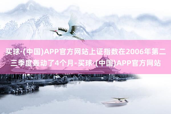 买球·(中国)APP官方网站上证指数在2006年第二三季度轰动了4个月-买球·(中国)APP官方网站