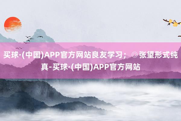 买球·(中国)APP官方网站良友学习；◎张望形式纯真-买球·(中国)APP官方网站