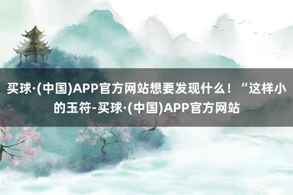 买球·(中国)APP官方网站想要发现什么！“这样小的玉符-买球·(中国)APP官方网站