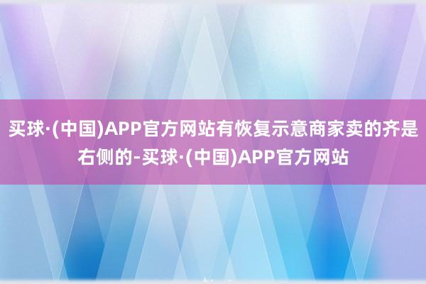 买球·(中国)APP官方网站有恢复示意商家卖的齐是右侧的-买球·(中国)APP官方网站