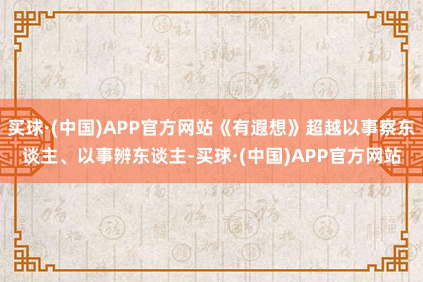 买球·(中国)APP官方网站《有遐想》超越以事察东谈主、以事辨东谈主-买球·(中国)APP官方网站