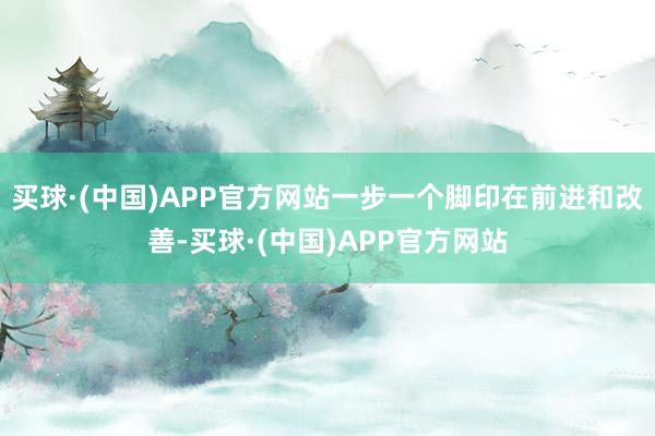 买球·(中国)APP官方网站一步一个脚印在前进和改善-买球·(中国)APP官方网站