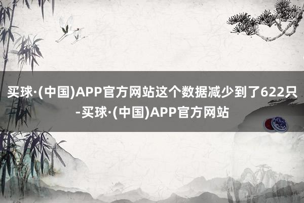 买球·(中国)APP官方网站这个数据减少到了622只-买球·(中国)APP官方网站