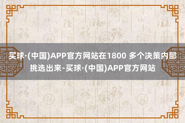 买球·(中国)APP官方网站在1800 多个决策内部挑选出来-买球·(中国)APP官方网站