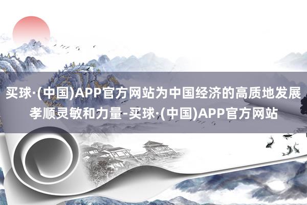 买球·(中国)APP官方网站为中国经济的高质地发展孝顺灵敏和力量-买球·(中国)APP官方网站