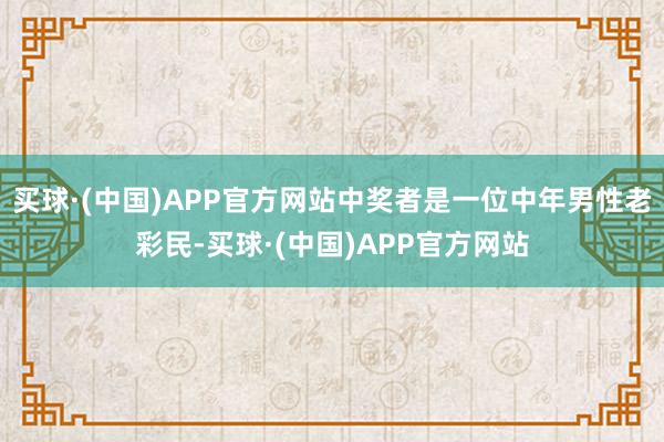 买球·(中国)APP官方网站中奖者是一位中年男性老彩民-买球·(中国)APP官方网站