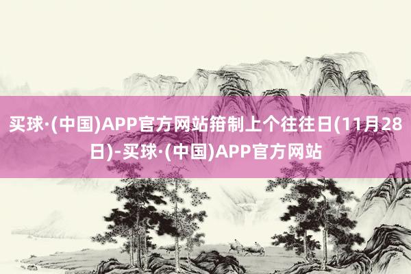 买球·(中国)APP官方网站箝制上个往往日(11月28日)-买球·(中国)APP官方网站