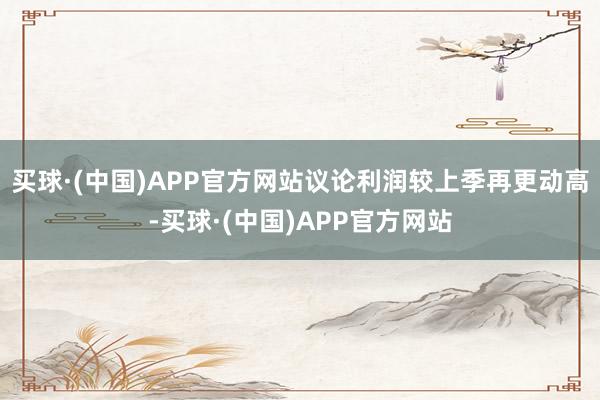 买球·(中国)APP官方网站议论利润较上季再更动高-买球·(中国)APP官方网站