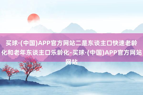 买球·(中国)APP官方网站二是东谈主口快速老龄化和老年东谈主口乐龄化-买球·(中国)APP官方网站