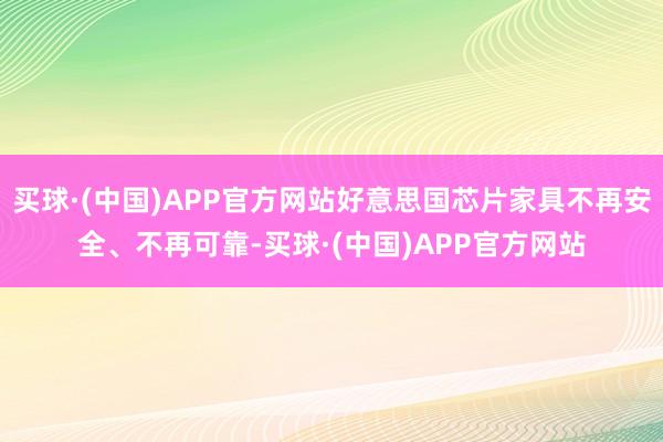 买球·(中国)APP官方网站好意思国芯片家具不再安全、不再可靠-买球·(中国)APP官方网站