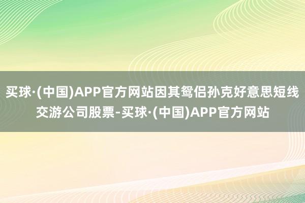 买球·(中国)APP官方网站因其鸳侣孙克好意思短线交游公司股票-买球·(中国)APP官方网站