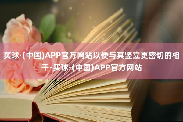 买球·(中国)APP官方网站以便与其竖立更密切的相干-买球·(中国)APP官方网站