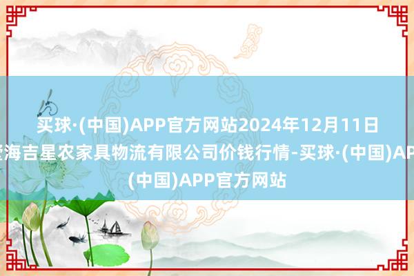 买球·(中国)APP官方网站2024年12月11日天津韩家墅海吉星农家具物流有限公司价钱行情-买球·(中国)APP官方网站