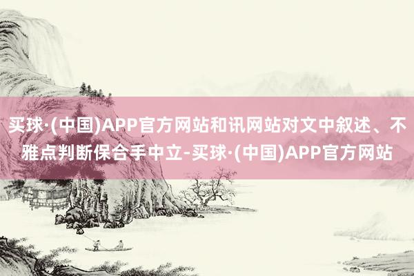 买球·(中国)APP官方网站和讯网站对文中叙述、不雅点判断保合手中立-买球·(中国)APP官方网站