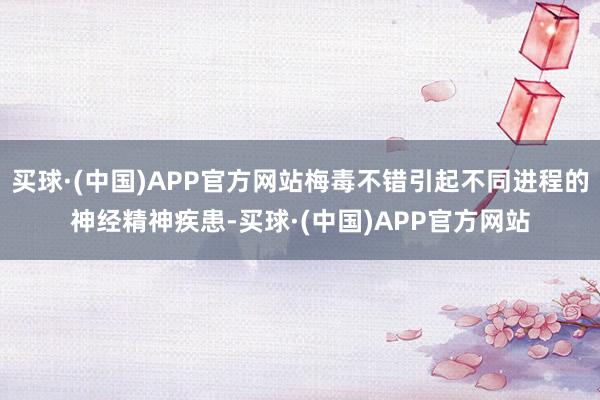 买球·(中国)APP官方网站梅毒不错引起不同进程的神经精神疾患-买球·(中国)APP官方网站