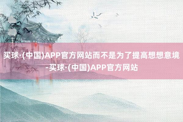 买球·(中国)APP官方网站而不是为了提高想想意境-买球·(中国)APP官方网站