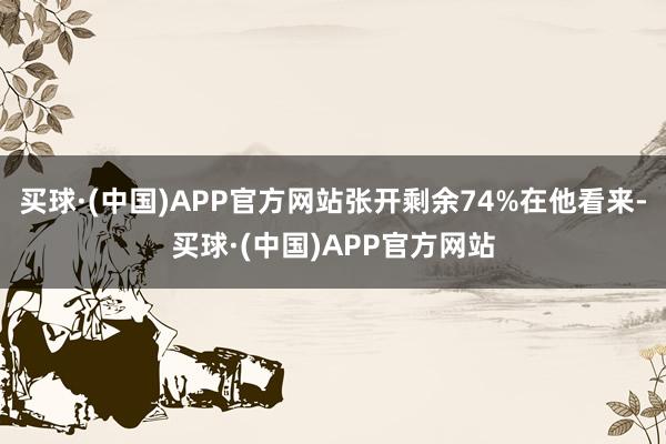 买球·(中国)APP官方网站张开剩余74%在他看来-买球·(中国)APP官方网站