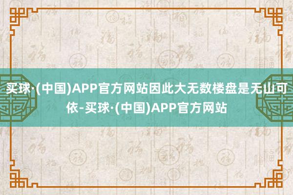 买球·(中国)APP官方网站因此大无数楼盘是无山可依-买球·(中国)APP官方网站