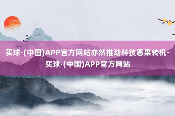 买球·(中国)APP官方网站亦然推动科技恶果转机-买球·(中国)APP官方网站