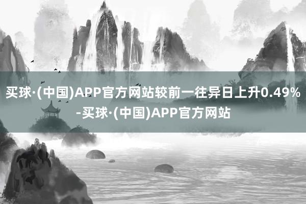 买球·(中国)APP官方网站较前一往异日上升0.49%-买球·(中国)APP官方网站