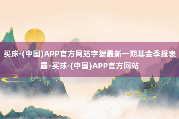 买球·(中国)APP官方网站字据最新一期基金季报表露-买球·(中国)APP官方网站