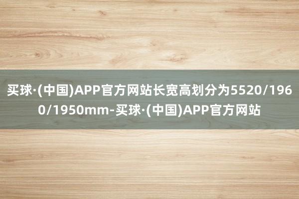 买球·(中国)APP官方网站长宽高划分为5520/1960/1950mm-买球·(中国)APP官方网站