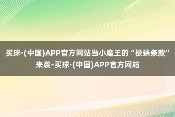 买球·(中国)APP官方网站当小魔王的“极端条款”来袭-买球·(中国)APP官方网站