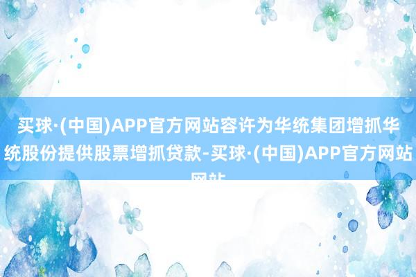 买球·(中国)APP官方网站容许为华统集团增抓华统股份提供股票增抓贷款-买球·(中国)APP官方网站