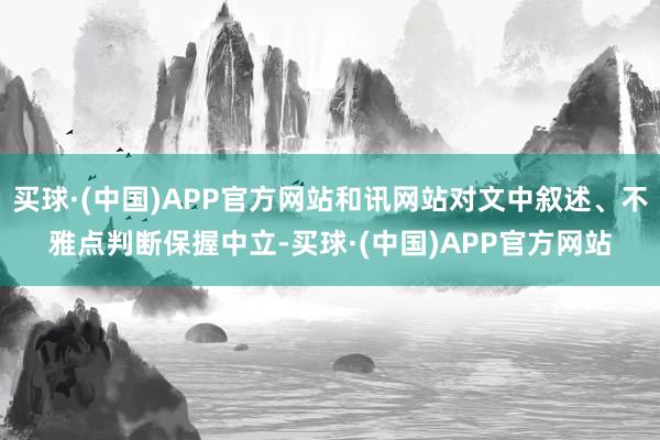 买球·(中国)APP官方网站和讯网站对文中叙述、不雅点判断保握中立-买球·(中国)APP官方网站