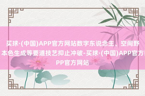 买球·(中国)APP官方网站数字东说念主、空间野心、本色生成等要道技艺抑止冲破-买球·(中国)APP官方网站