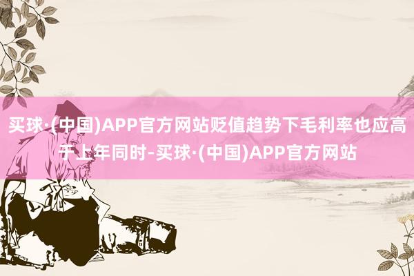 买球·(中国)APP官方网站贬值趋势下毛利率也应高于上年同时-买球·(中国)APP官方网站