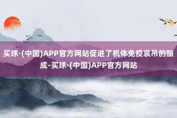 买球·(中国)APP官方网站促进了机体免疫哀吊的酿成-买球·(中国)APP官方网站