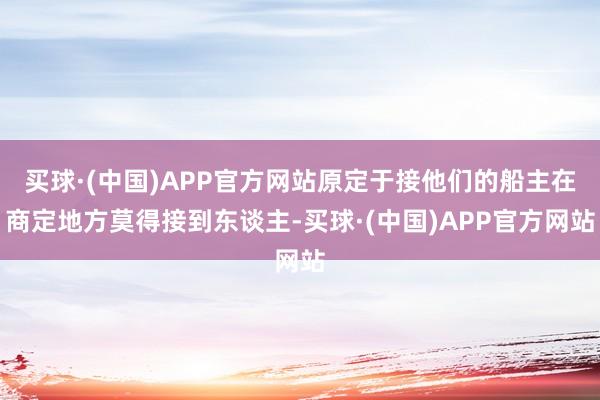 买球·(中国)APP官方网站原定于接他们的船主在商定地方莫得接到东谈主-买球·(中国)APP官方网站